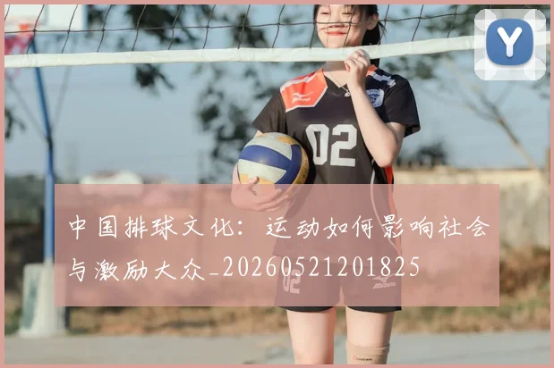中国排球文化:运动如何影响社会与激励大众_20260521201825