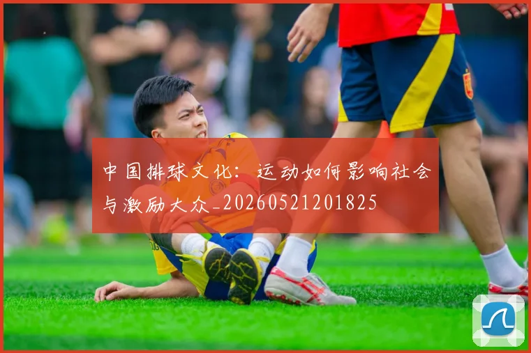 中国排球文化：运动如何影响社会与激励大众_20260521201825
