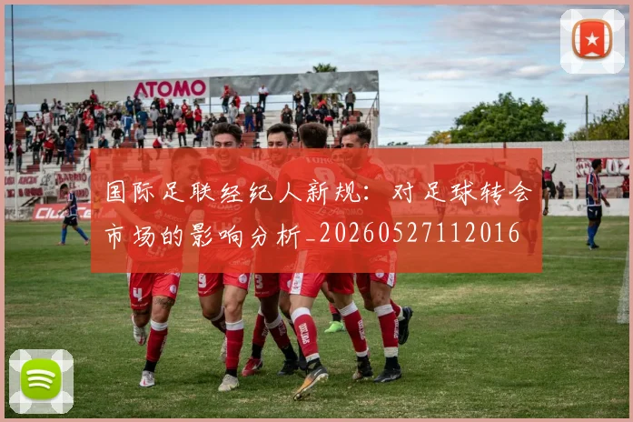 国际足联经纪人新规：对足球转会市场的影响分析_20260527112016