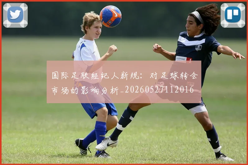 国际足联经纪人新规：对足球转会市场的影响分析_20260527112016