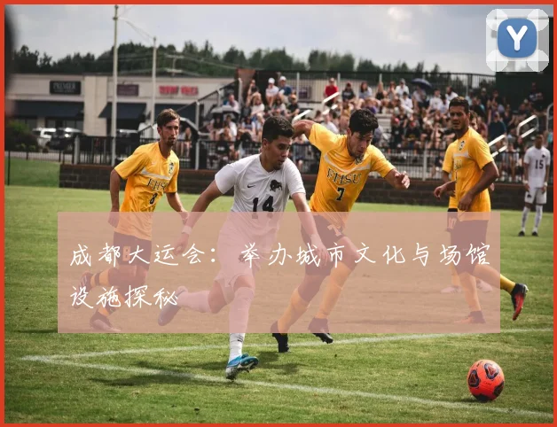 成都大运会：举办城市文化与场馆设施探秘