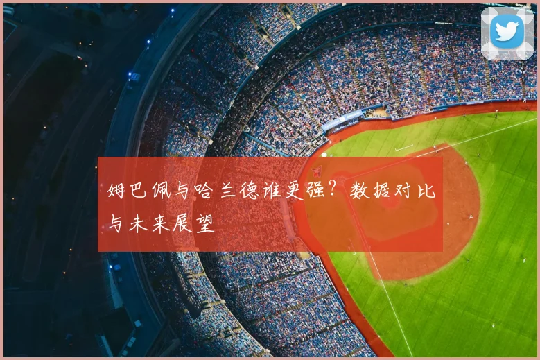姆巴佩与哈兰德谁更强?数据对比与未来展望