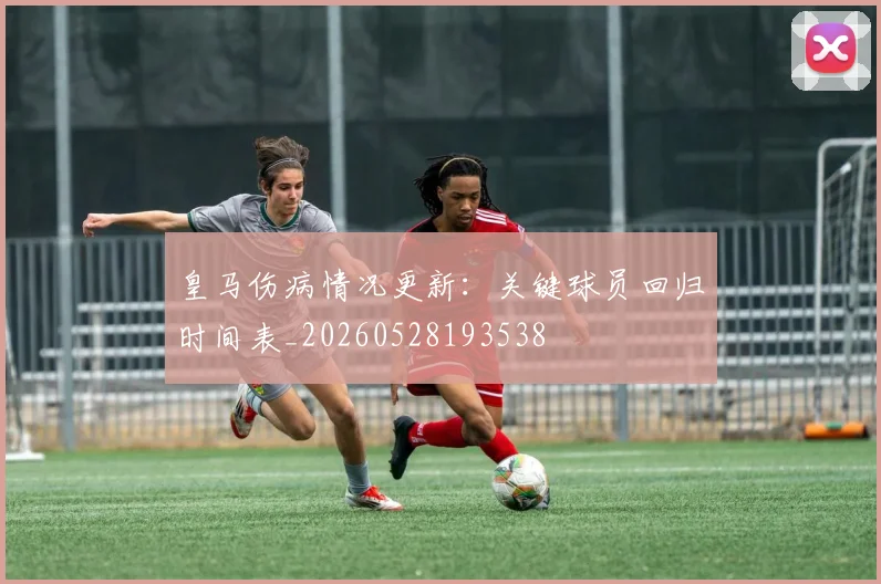 皇马伤病情况更新:关键球员回归时间表_20260528193538