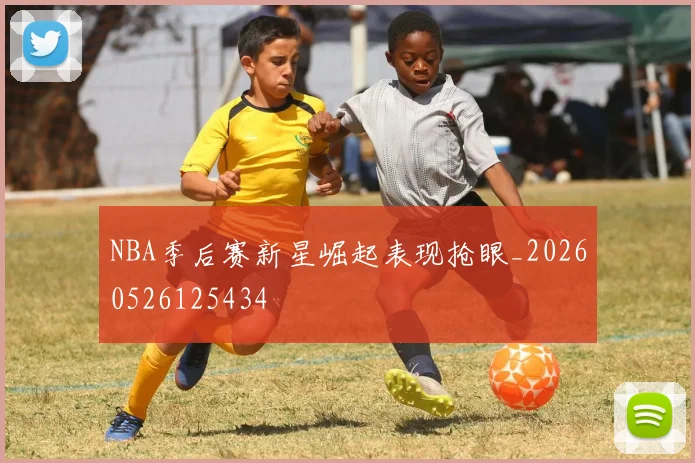 NBA季后赛新星崛起表现抢眼_20260526125434