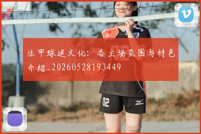 法甲球迷文化:各主场氛围与特色介绍_20260528193449