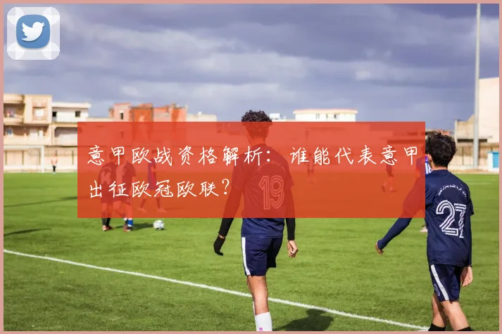 意甲欧战资格解析：谁能代表意甲出征欧冠欧联？