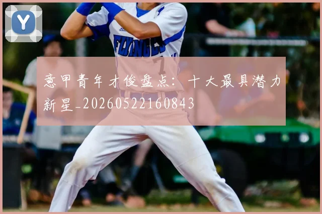意甲青年才俊盘点:十大最具潜力新星_20260522160843