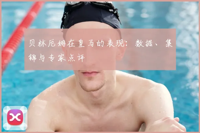 贝林厄姆在皇马的表现:数据、集锦与专家点评