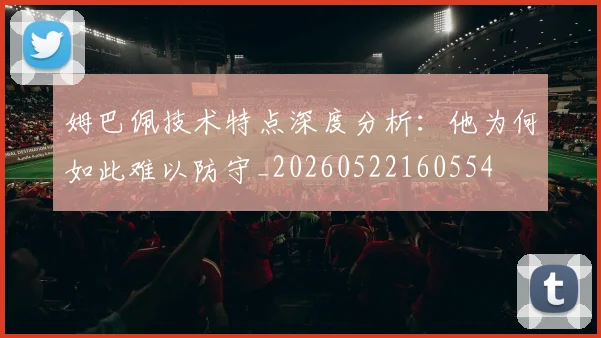姆巴佩技术特点深度分析:他为何如此难以防守_20260522160554